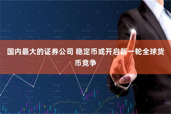 国内最大的证券公司 稳定币或开启新一轮全球货币竞争