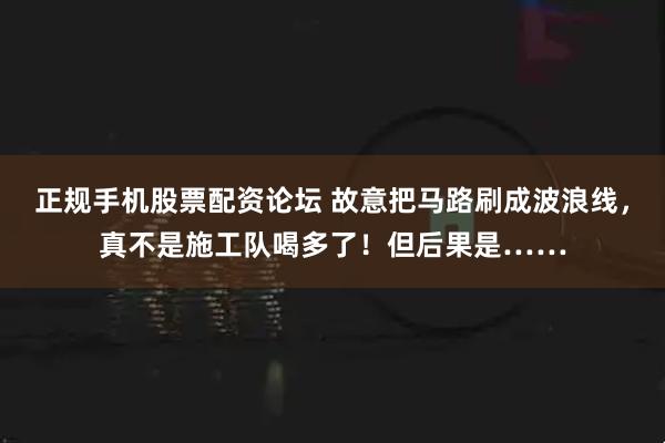 正规手机股票配资论坛 故意把马路刷成波浪线，真不是施工队喝多了！但后果是……