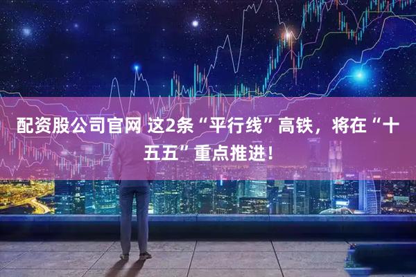 配资股公司官网 这2条“平行线”高铁，将在“十五五”重点推进！