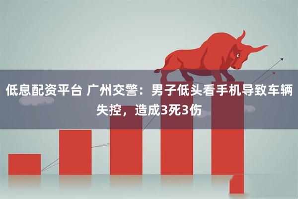 低息配资平台 广州交警：男子低头看手机导致车辆失控，造成3死3伤
