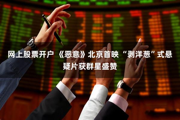 网上股票开户 《恶意》北京首映 “剥洋葱”式悬疑片获群星盛赞