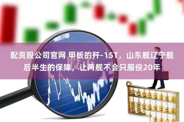配资股公司官网 甲板的歼-15T，山东舰辽宁舰后半生的保障，让两舰不会只服役20年