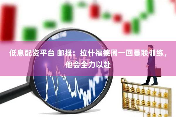 低息配资平台 邮报：拉什福德周一回曼联训练，他会全力以赴
