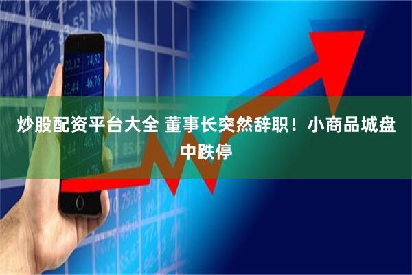 炒股配资平台大全 董事长突然辞职！小商品城盘中跌停