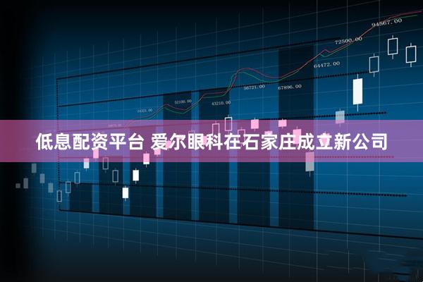 低息配资平台 爱尔眼科在石家庄成立新公司