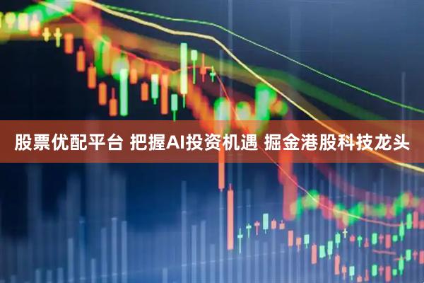 股票优配平台 把握AI投资机遇 掘金港股科技龙头