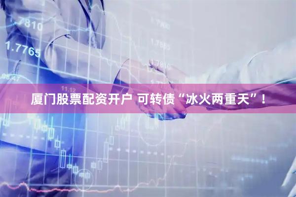 厦门股票配资开户 可转债“冰火两重天”！