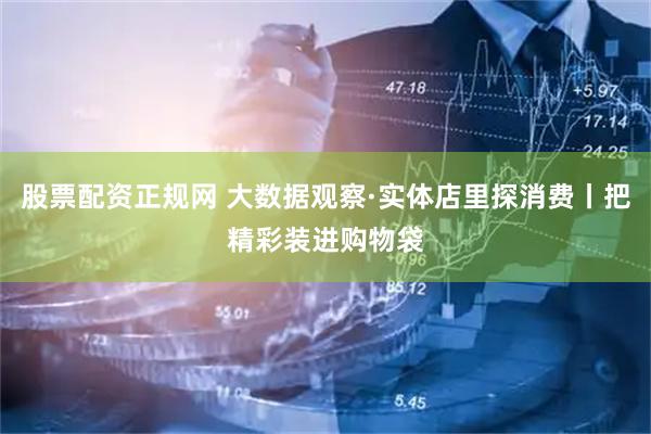 股票配资正规网 大数据观察·实体店里探消费丨把精彩装进购物袋