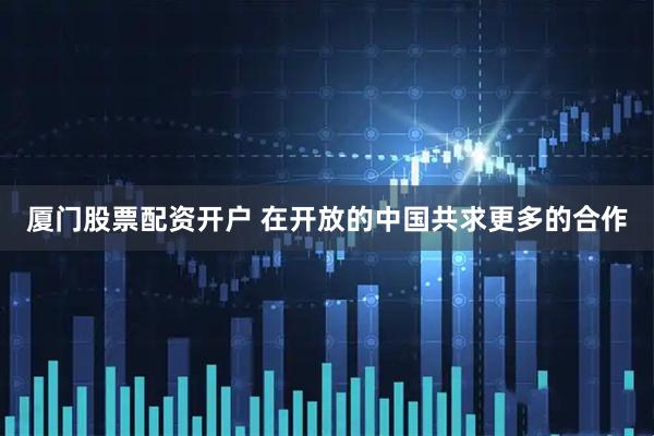 厦门股票配资开户 在开放的中国共求更多的合作
