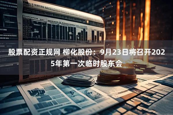 股票配资正规网 柳化股份：9月23日将召开2025年第一次临时股东会