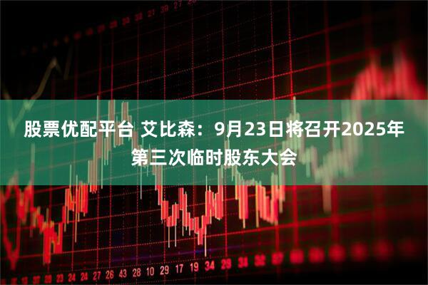 股票优配平台 艾比森：9月23日将召开2025年第三次临时股东大会