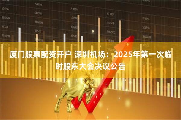 厦门股票配资开户 深圳机场：2025年第一次临时股东大会决议公告