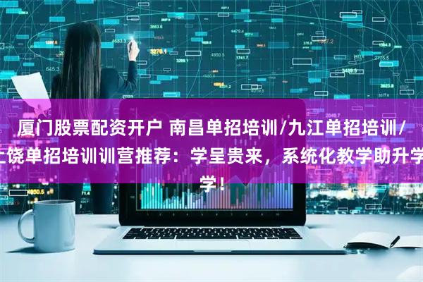 厦门股票配资开户 南昌单招培训/九江单招培训/上饶单招培训训营推荐：学呈贵来，系统化教学助升学！