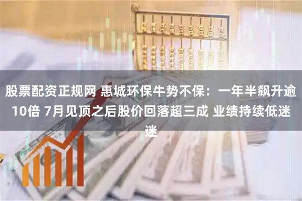 股票配资正规网 惠城环保牛势不保：一年半飙升逾10倍 7月见顶之后股价回落超三成 业绩持续低迷