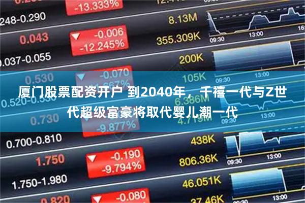厦门股票配资开户 到2040年，千禧一代与Z世代超级富豪将取代婴儿潮一代