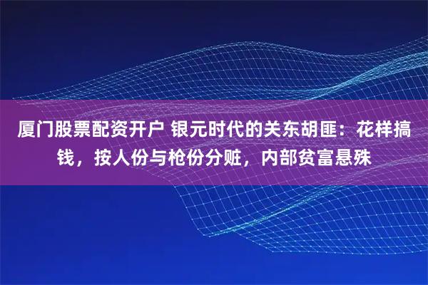 厦门股票配资开户 银元时代的关东胡匪：花样搞钱，按人份与枪份分赃，内部贫富悬殊