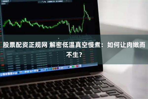 股票配资正规网 解密低温真空慢煮：如何让肉嫩而不生？