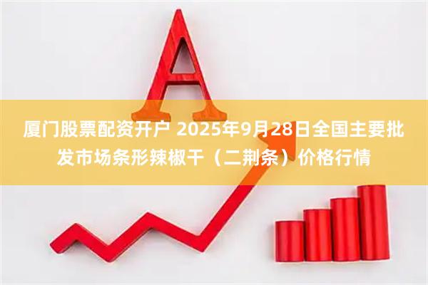 厦门股票配资开户 2025年9月28日全国主要批发市场条形辣椒干（二荆条）价格行情