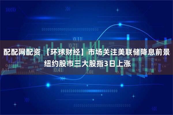 配配网配资 【环球财经】市场关注美联储降息前景 纽约股市三大股指3日上涨