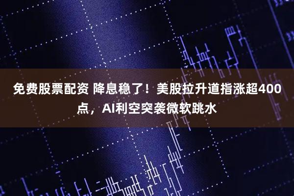 免费股票配资 降息稳了！美股拉升道指涨超400点，AI利空突袭微软跳水