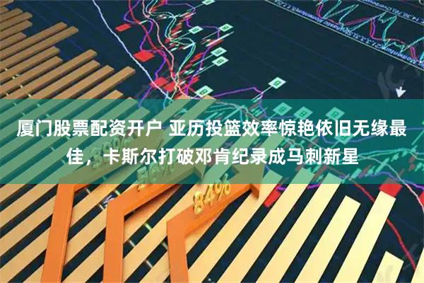 厦门股票配资开户 亚历投篮效率惊艳依旧无缘最佳，卡斯尔打破邓肯纪录成马刺新星