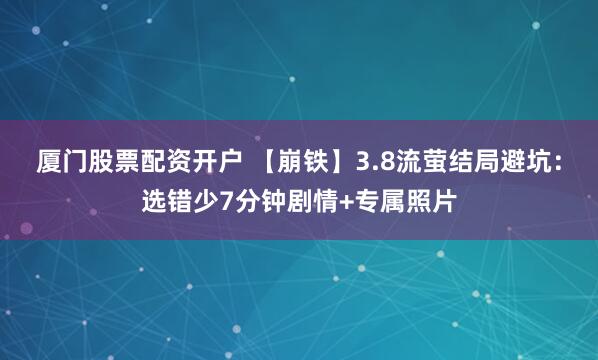 厦门股票配资开户 【崩铁】3.8流萤结局避坑：选错少7分钟剧情+专属照片