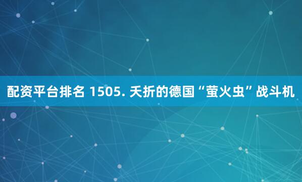 配资平台排名 1505. 夭折的德国“萤火虫”战斗机