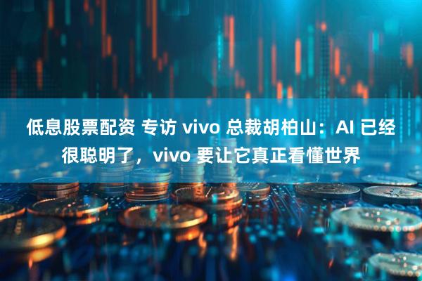 低息股票配资 专访 vivo 总裁胡柏山：AI 已经很聪明了，vivo 要让它真正看懂世界