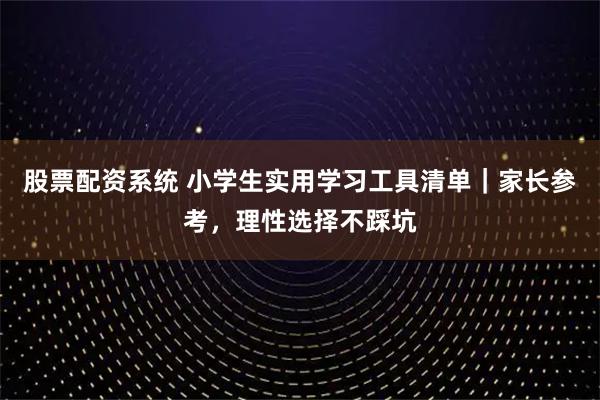股票配资系统 小学生实用学习工具清单｜家长参考，理性选择不踩坑